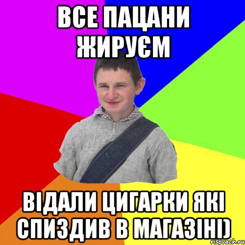 все пацани жируєм відали цигарки які спиздив в магазіні)