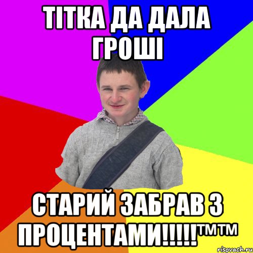 Тітка да дала гроші Старий забрав з процентами!!!!!™™