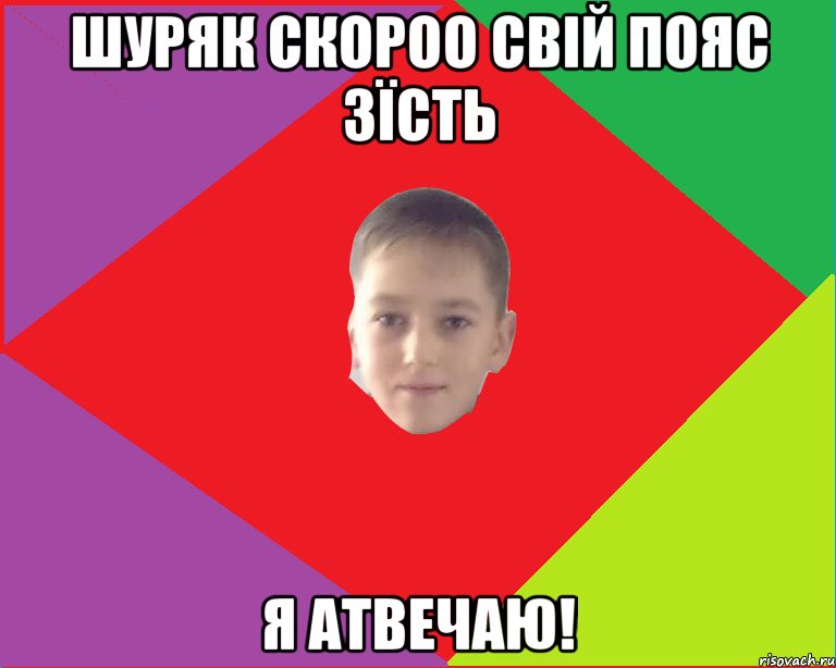 шуряк скороо свій пояс зїсть я атвечаю!