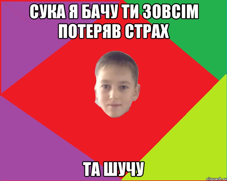 сука я бачу ти зовсім потеряв страх та шучу