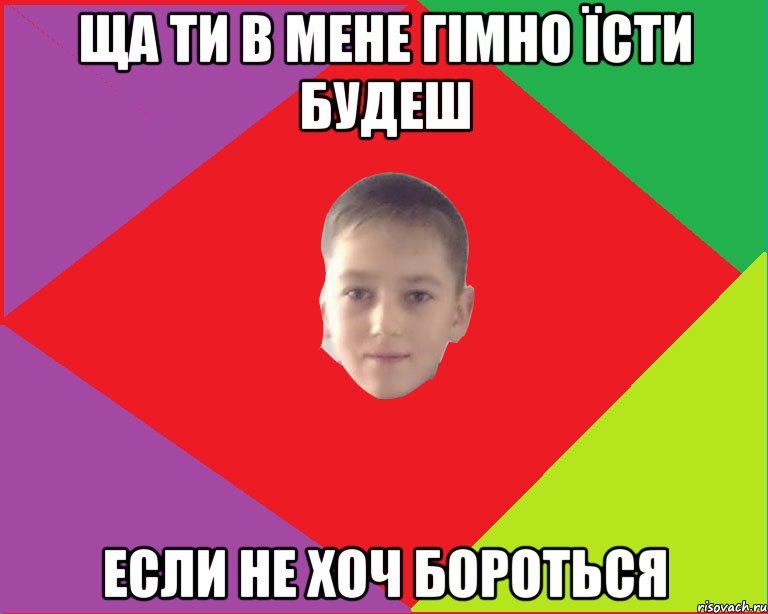ща ти в мене гімно їсти будеш если не хоч бороться