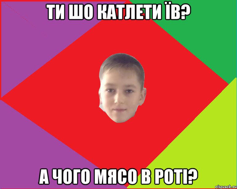 Ти шо катлети їв? а чого мясо в роті?