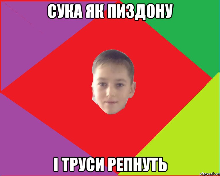 сука як пиздону і труси репнуть
