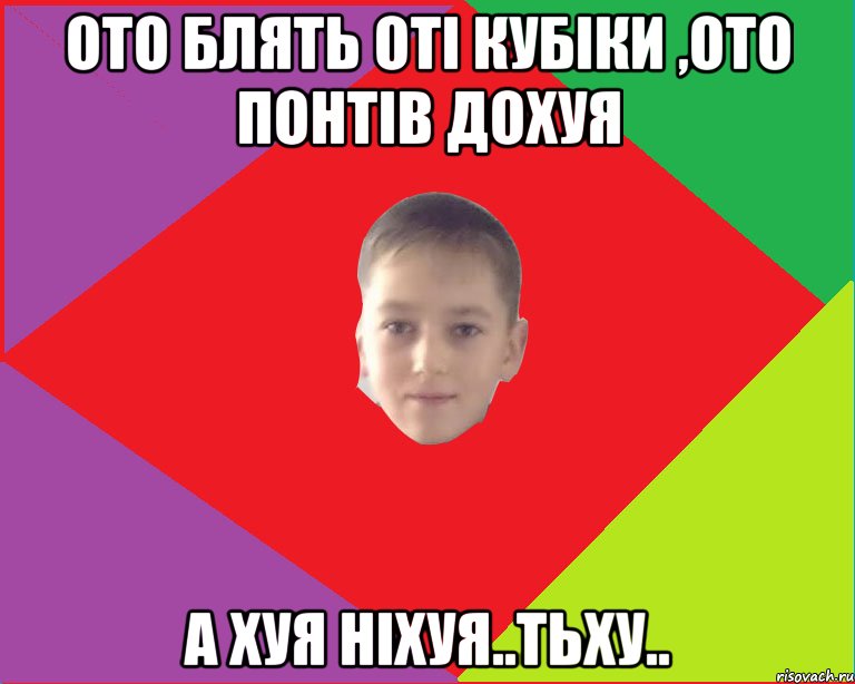 Ото блять оті кубіки ,ото понтів дохуя а хуя ніхуя..тьху..