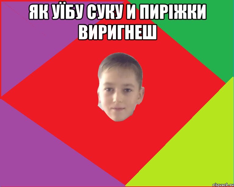 як уїбу суку и пиріжки виригнеш 