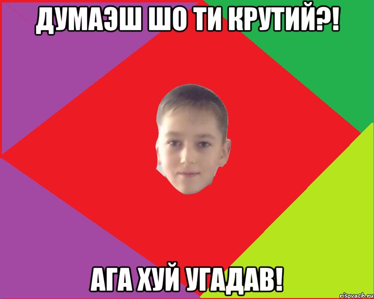 думаэш шо ти крутий?! ага хуй угадав!