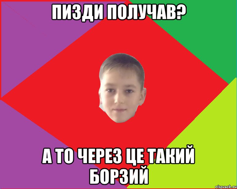 пизди получав? а то через це такий борзий