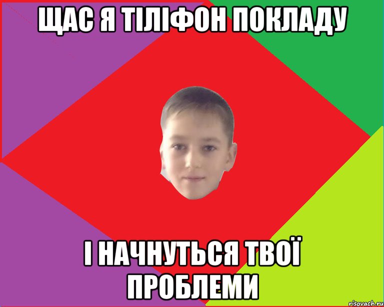 щас я тіліфон покладу і начнуться твої проблеми