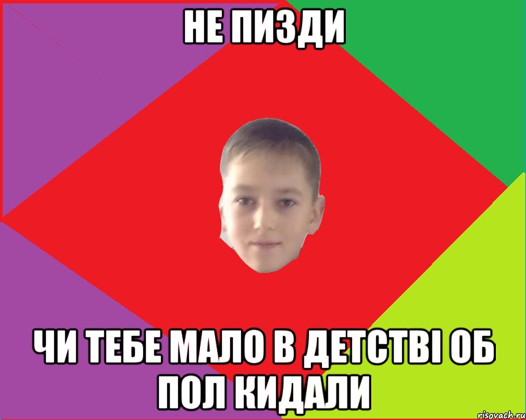 не пизди чи тебе мало в детстві об пол кидали