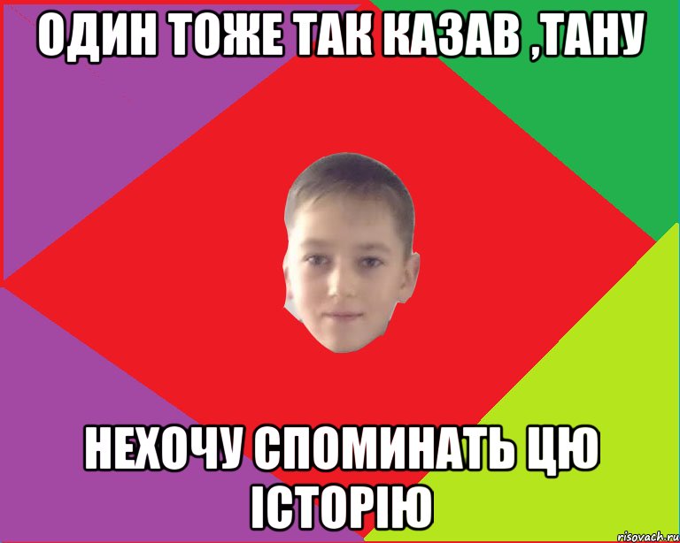 один тоже так казав ,тану нехочу споминать цю історію