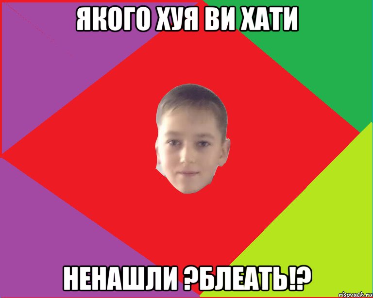 Якого хуя ви хати ненашли ?блеать!?