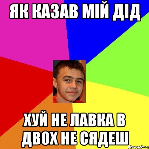 Як казав мій дід Хуй не лавка в двох не сядеш