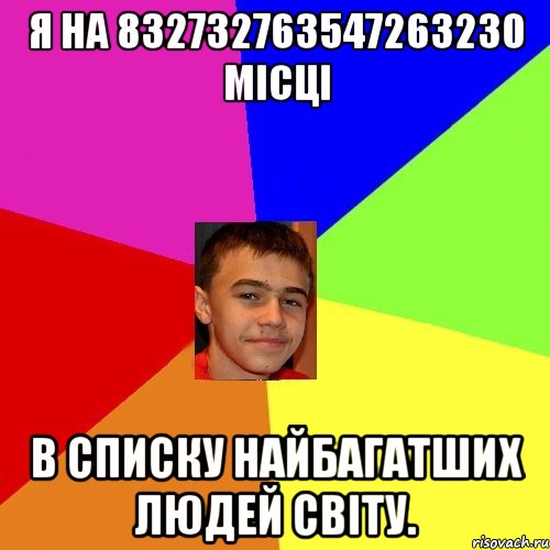 Я на 832732763547263230 місці в списку найбагатших людей світу.