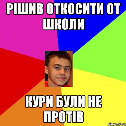 Рішив откосити от школи Кури були не протів