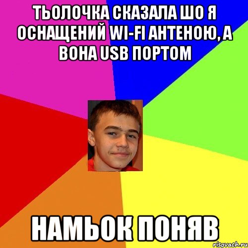 Тьолочка сказала шо я оснащений WI-FI антеною, а вона USB портом Намьок поняв