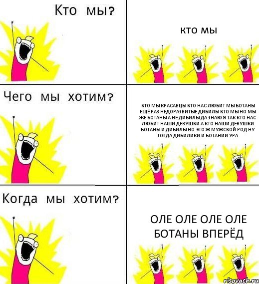 кто мы кто мы красавцы кто нас любит мы ботаны ещё раз недоразвитые дибилы кто мы но мы же ботаны а не дибилы да знаю я так кто нас любит наши девушки а кто наши девушки ботаны и дибилы но это ж мужской род ну тогда дибилики и ботании ура оле оле оле оле ботаны вперёд, Комикс Что мы хотим