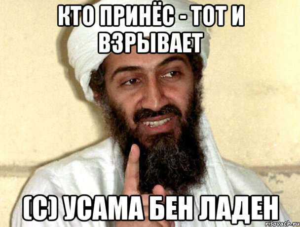 Кто принёс - тот и взрывает (с) Усама бен Ладен