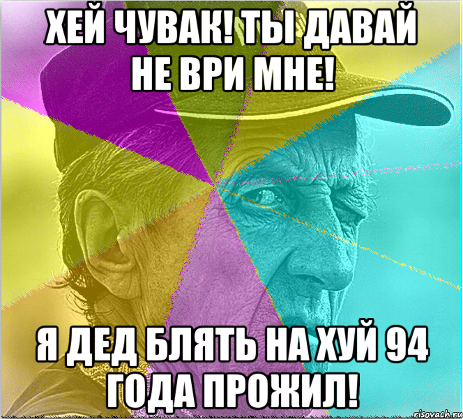 Хей чувак! Ты давай не ври мне! я дед блять на хуй 94 года прожил!