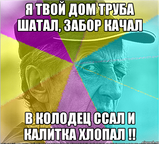 Я твой дом труба шатал, забор качал в колодец ссал и калитка хлопал !!