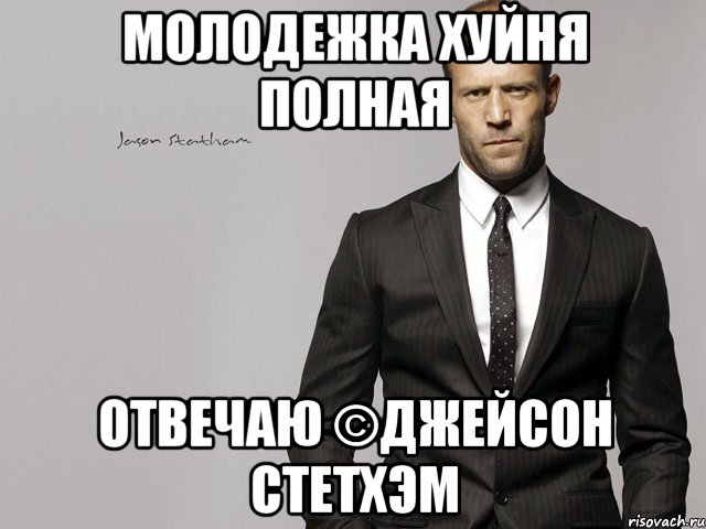 молодежка хуйня полная отвечаю ©Джейсон Стетхэм