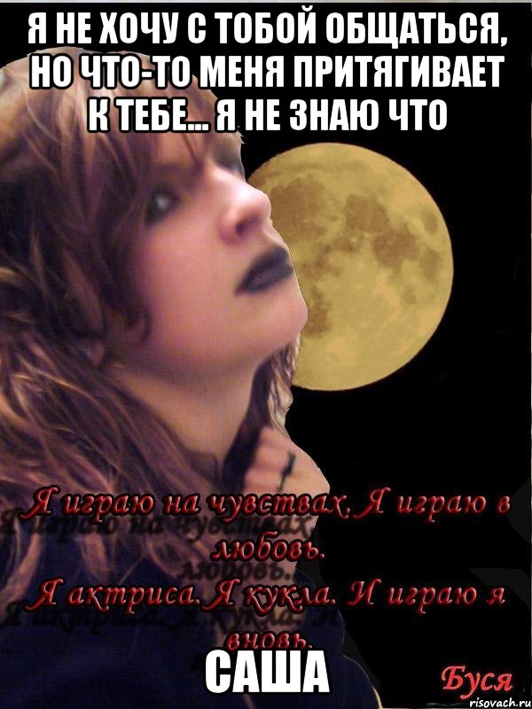 Я не хочу с тобой общаться, но что-то меня притягивает к тебе... Я не знаю что Саша