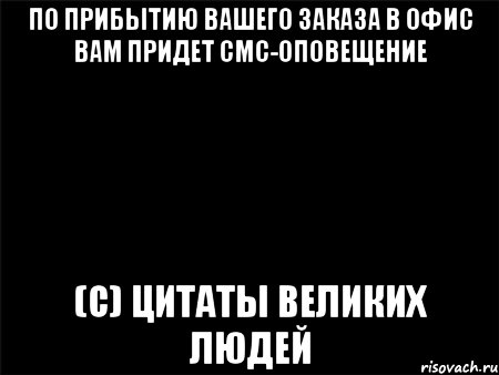 по прибытию Вашего заказа в офис Вам придет смс-оповещение (с) цитаты великих людей, Мем Черный фон