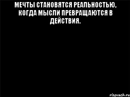 МЕЧТЫ СТАНОВЯТСЯ РЕАЛЬНОСТЬЮ, КОГДА МЫСЛИ ПРЕВРАЩАЮТСЯ В ДЕЙСТВИЯ. , Мем Черный фон