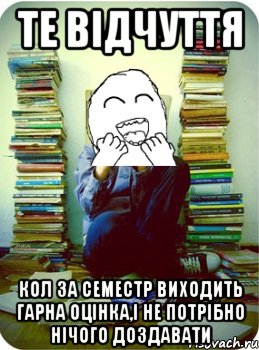 те відчуття кол за семестр виходить гарна оцінка,і не потрібно нічого доздавати