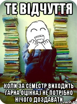 те відчуття коли за семестр виходить гарна оцінка,і не потрібно нічого доздавати
