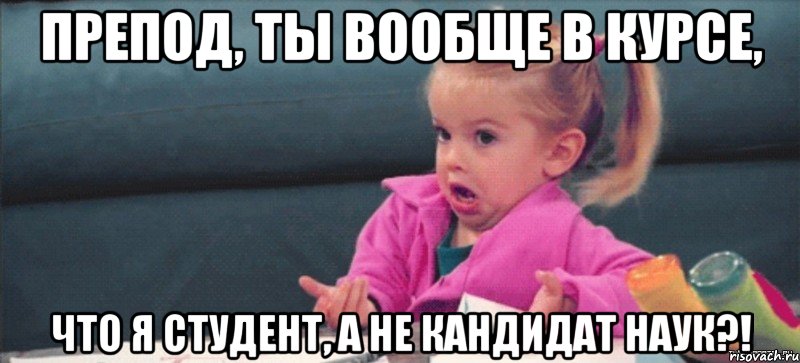 Препод, ты вообще в курсе, что я СТУДЕНТ, А НЕ КАНДИДАТ НАУК?!, Мем  Ты говоришь (девочка возмущается)