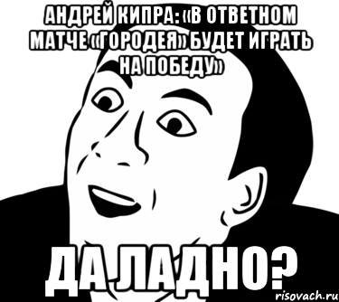 Андрей Кипра: «В ответном матче «Городея» будет играть на победу» да ладно?, Мем  Да ладно