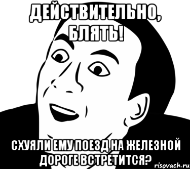 Действительно, блять! Схуяли ему поезд на железной дороге встретится?, Мем  Да ладно