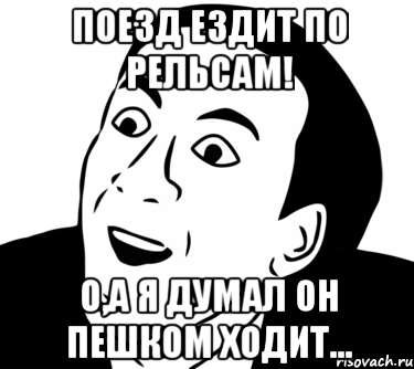 Поезд ездит по рельсам! О,а я думал он пешком ходит..., Мем  Да ладно