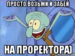 Просто возьми и забей На проректора)