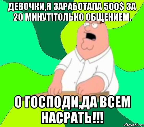 Девочки,я заработала 500$ за 20 минут!Только общением. О Господи,да всем насрать!!!, Мем  Да всем насрать (Гриффин)