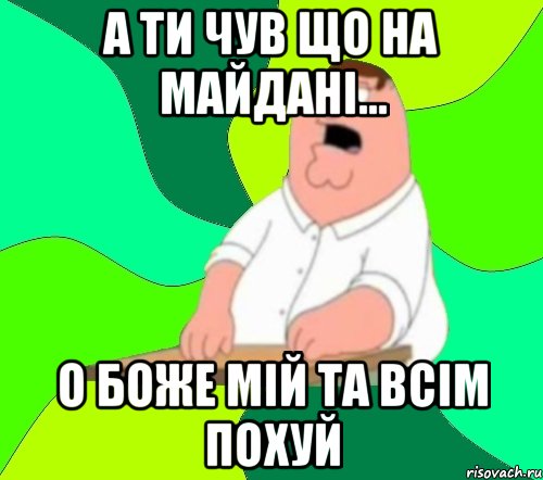 а ти чув що на майдані... О боже мій та всім похуй, Мем  Да всем насрать (Гриффин)