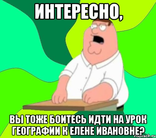 Интересно, Вы тоже боитесь идти на урок географии к Елене Ивановне?, Мем  Да всем насрать (Гриффин)