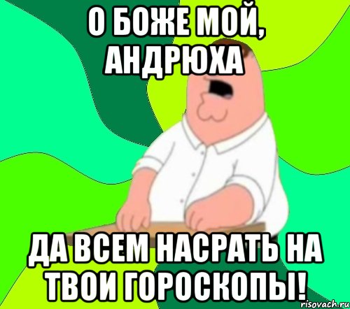 О БОЖЕ МОЙ, АНДРЮХА ДА ВСЕМ НАСРАТЬ НА ТВОИ ГОРОСКОПЫ!, Мем  Да всем насрать (Гриффин)