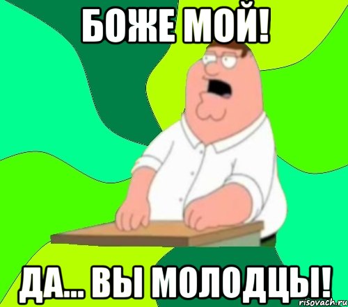 БОЖЕ МОЙ! ДА... ВЫ МОЛОДЦЫ!