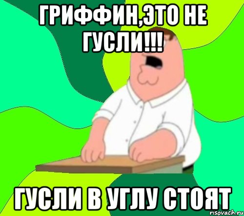 Гриффин,это не гусли!!! гусли в углу стоят, Мем  Да всем насрать (Гриффин)