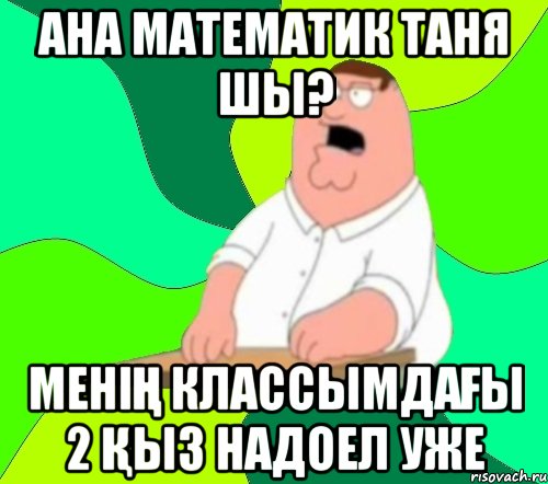 Ана математик Таня шы? менің классымдағы 2 қыз надоел уже, Мем  Да всем насрать (Гриффин)