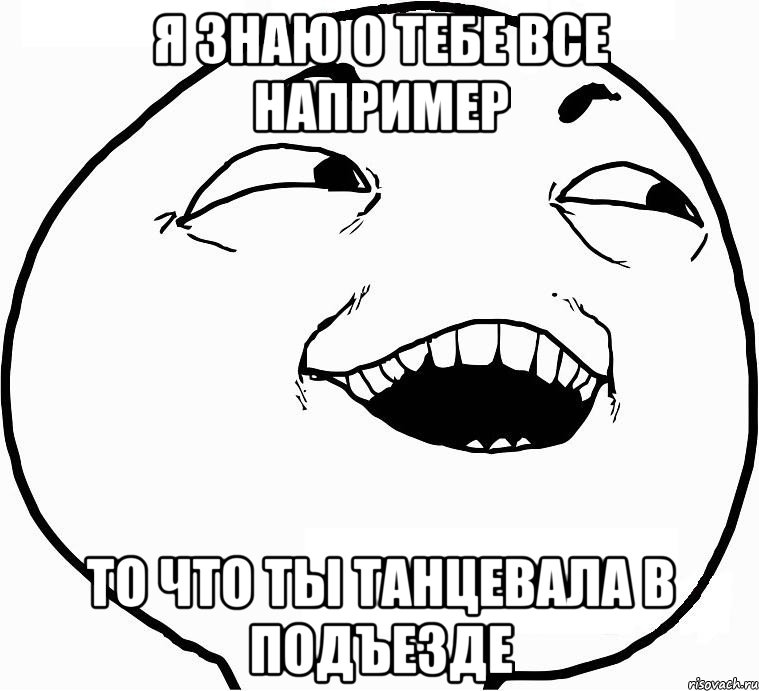 Я знаю о тебе все например то что ты танцевала в подъезде, Мем Дааа