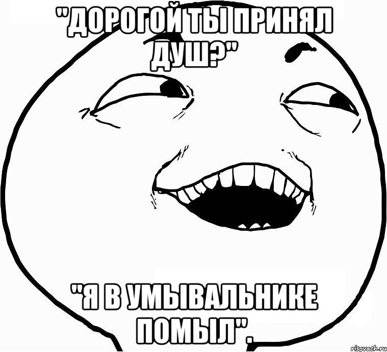 "Дорогой ты принял душ?" "я в умывальнике помыл"., Мем Дааа