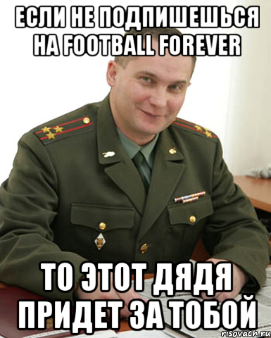 ЕСЛИ НЕ ПОДПИШЕШЬСЯ НА FOOTBALL FOREVER ТО ЭТОТ ДЯДЯ ПРИДЕТ ЗА ТОБОЙ, Мем Военком (полковник)