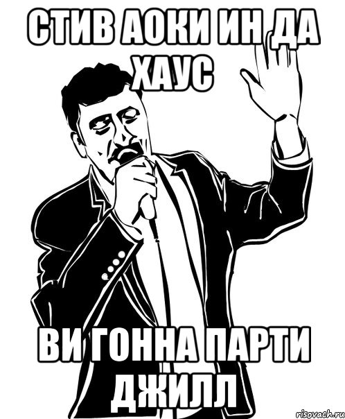 СТИВ АОКИ ИН ДА ХАУС ВИ ГОННА ПАРТИ ДЖИЛЛ
