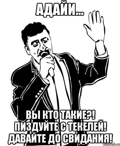 АДАЙИ... ВЫ КТО ТАКИЕ?! ПИЗДУЙТЕ С ТЕКЕЛЕЙ! ДАВАЙТЕ ДО СВИДАНИЯ!