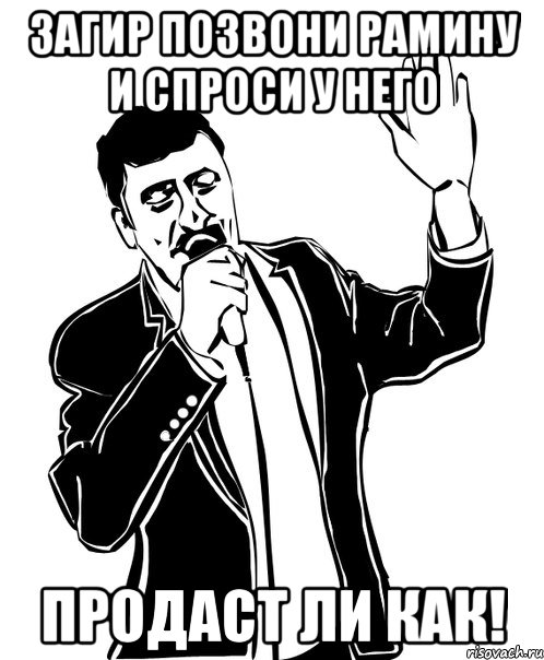 Загир позвони рамину и спроси у него Продаст ли как!