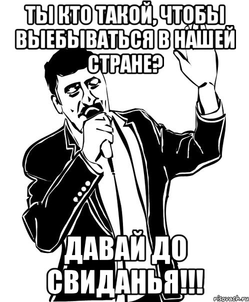 Ты кто такой, чтобы выебываться в нашей стране? Давай до свиданья!!!