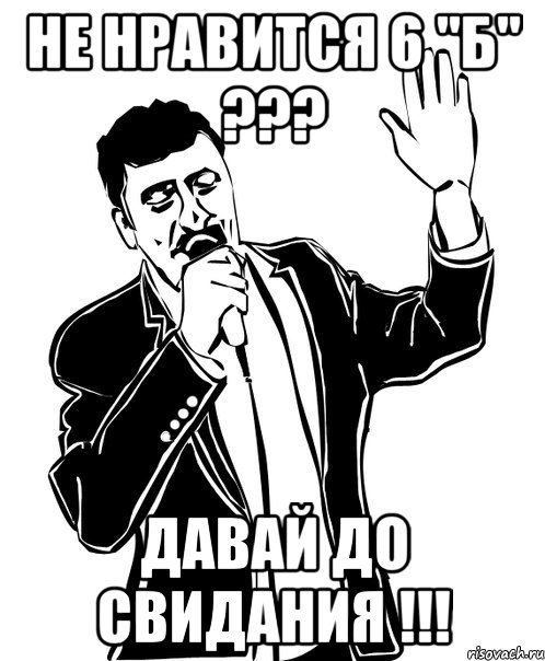 НЕ НРАВИТСЯ 6 "Б" ??? ДАВАЙ ДО СВИДАНИЯ !!!