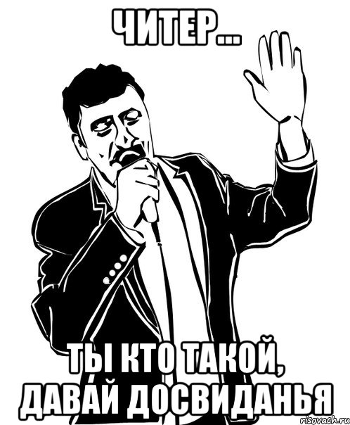 Читер... ты кто такой, давай досвиданья